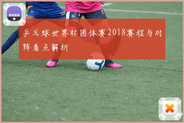 乒乓球世界杯团体赛2018赛程与对阵看点解析