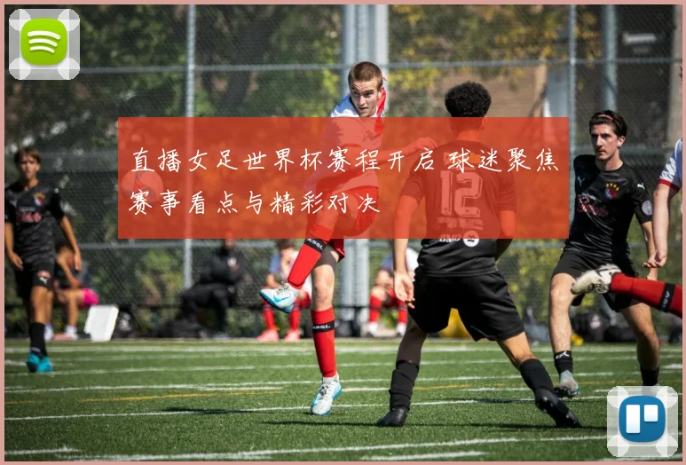 直播女足世界杯赛程开启 球迷聚焦赛事看点与精彩对决