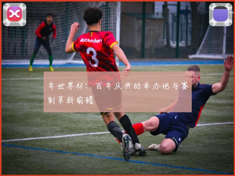 年世界杯：百年庆典的举办地与赛制革新前瞻