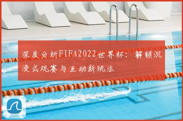 深度分析FIFA2022世界杯：解锁沉浸式观赛与互动新玩法
