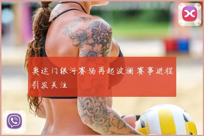 奥运门银河赛场再起波澜 赛事进程引发关注