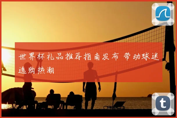 世界杯礼品推荐指南发布 带动球迷选购热潮