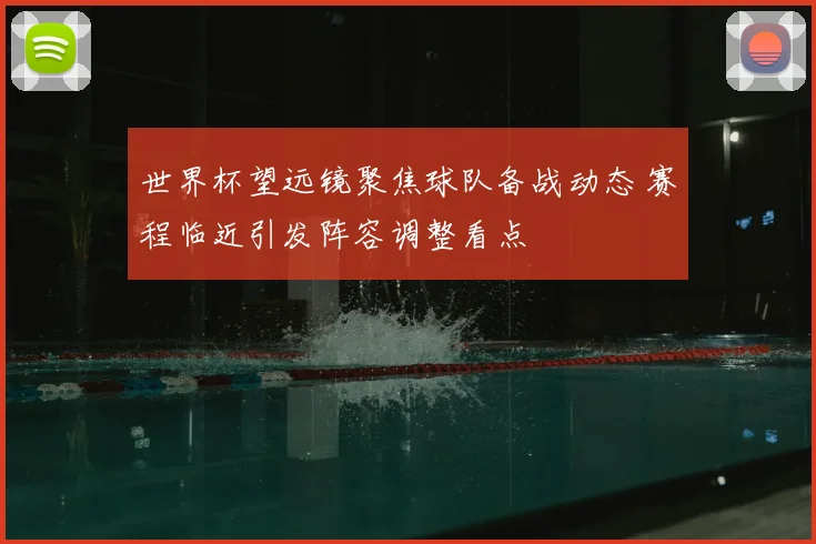 世界杯望远镜聚焦球队备战动态 赛程临近引发阵容调整看点