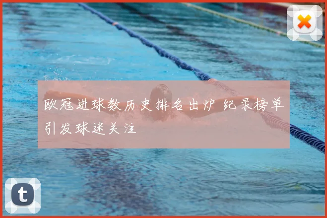 欧冠进球数历史排名出炉 纪录榜单引发球迷关注