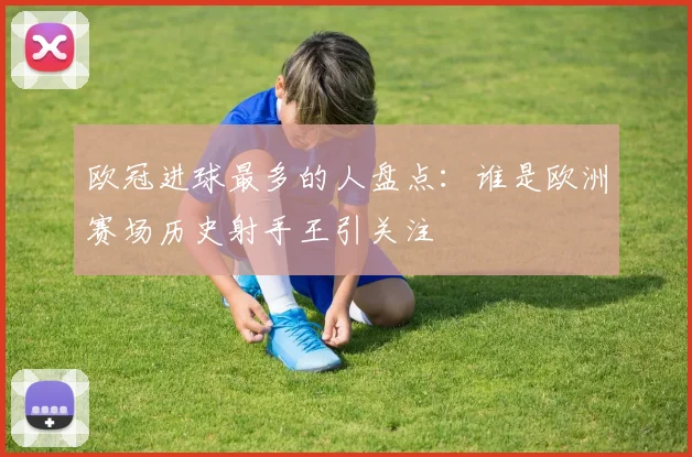 欧冠进球最多的人盘点：谁是欧洲赛场历史射手王引关注
