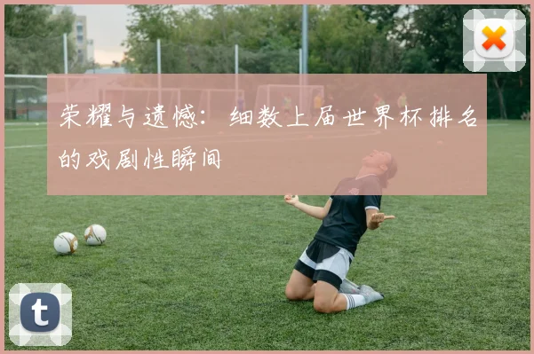 荣耀与遗憾：细数上届世界杯排名的戏剧性瞬间