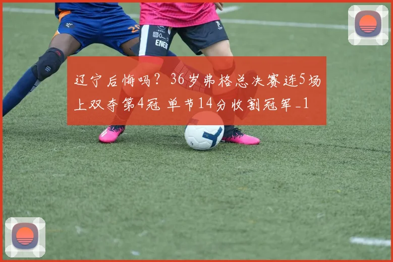 辽宁后悔吗?36岁弗格总决赛连5场上双夺第4冠 单节14分收割冠军_1