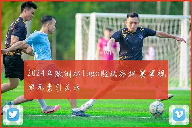 2024年欧洲杯logo贴纸亮相 赛事视觉元素引关注