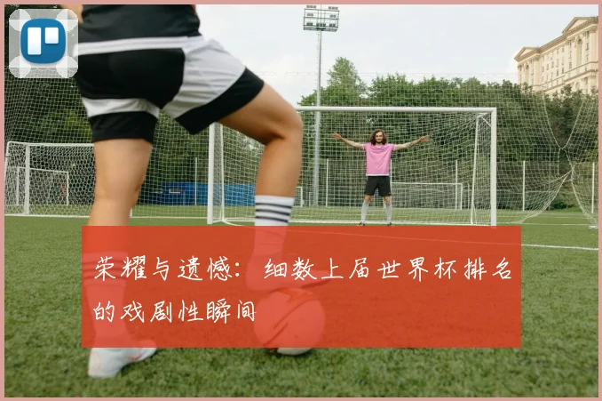 荣耀与遗憾：细数上届世界杯排名的戏剧性瞬间