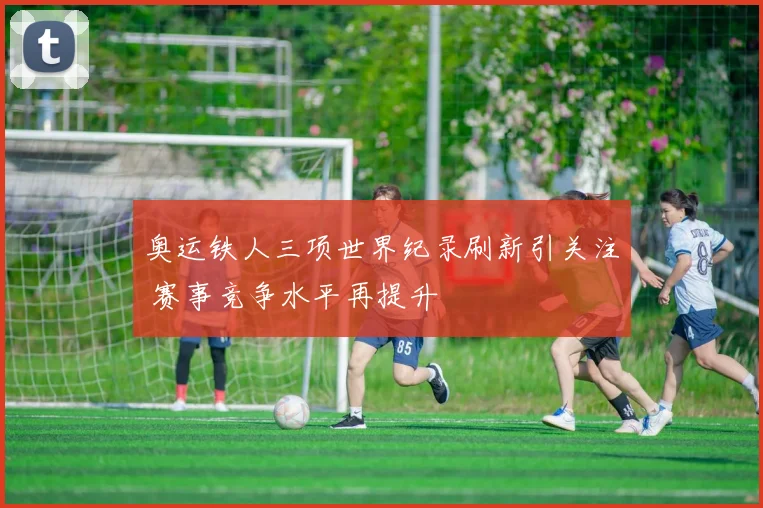 奥运铁人三项世界纪录刷新引关注 赛事竞争水平再提升