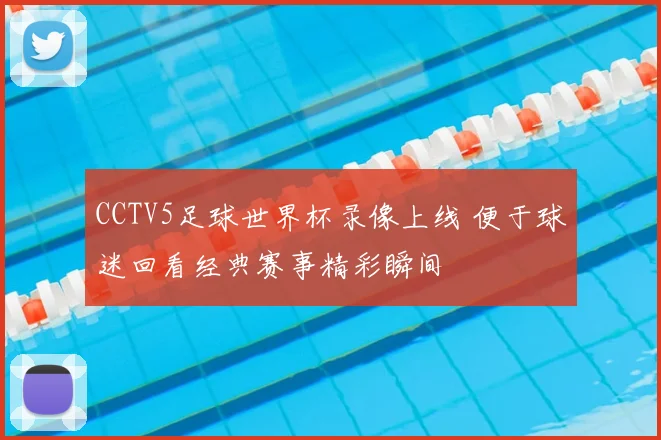 CCTV5足球世界杯录像上线 便于球迷回看经典赛事精彩瞬间