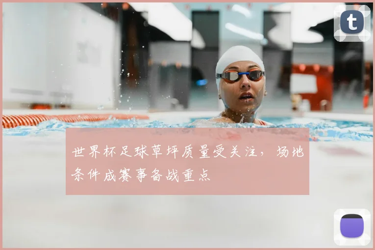 世界杯足球草坪质量受关注，场地条件成赛事备战重点
