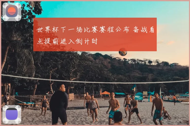 世界杯下一场比赛赛程公布 备战看点提前进入倒计时