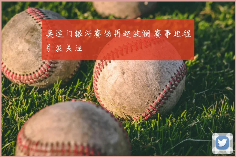 奥运门银河赛场再起波澜 赛事进程引发关注
