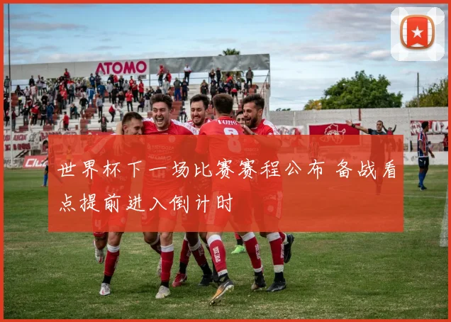 世界杯下一场比赛赛程公布 备战看点提前进入倒计时