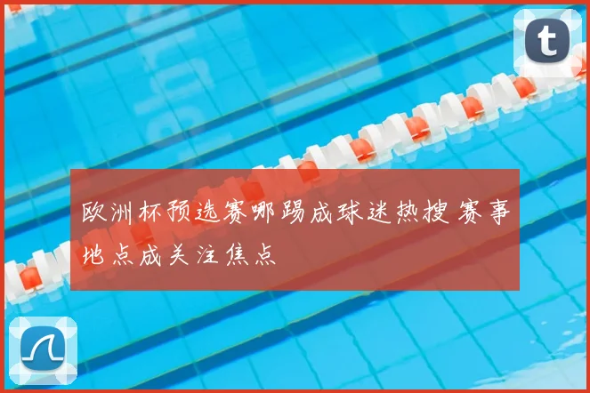 欧洲杯预选赛哪踢成球迷热搜 赛事地点成关注焦点
