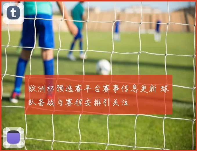 欧洲杯预选赛平台赛事信息更新 球队备战与赛程安排引关注
