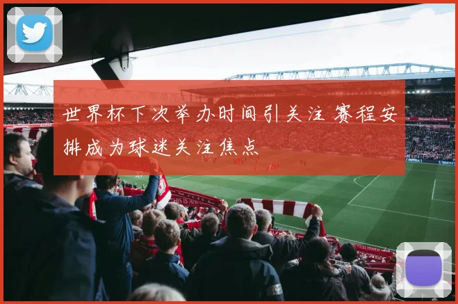 世界杯下次举办时间引关注 赛程安排成为球迷关注焦点