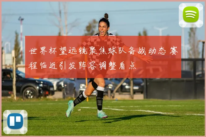 世界杯望远镜聚焦球队备战动态 赛程临近引发阵容调整看点