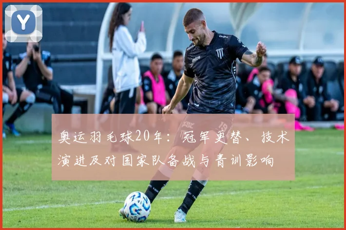 奥运羽毛球20年：冠军更替、技术演进及对国家队备战与青训影响