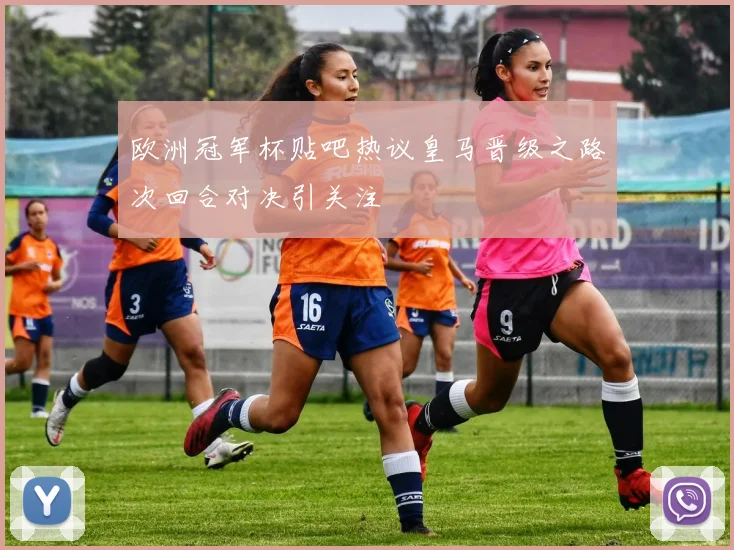 欧洲冠军杯贴吧热议皇马晋级之路次回合对决引关注