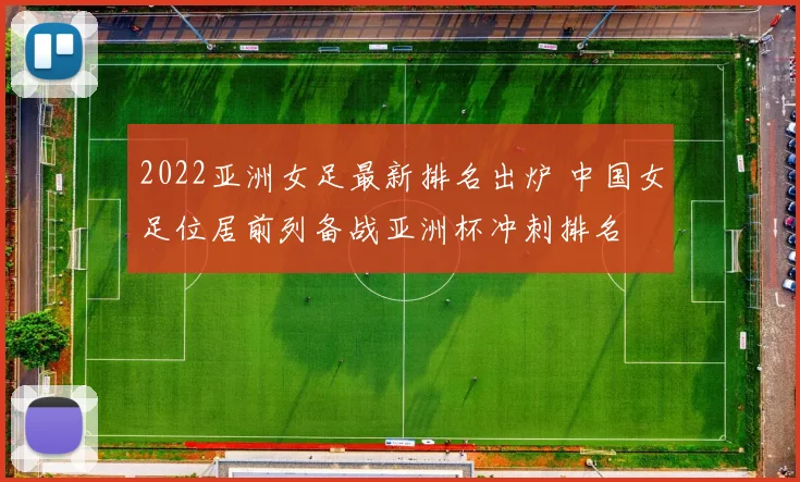 2022亚洲女足最新排名出炉 中国女足位居前列备战亚洲杯冲刺排名