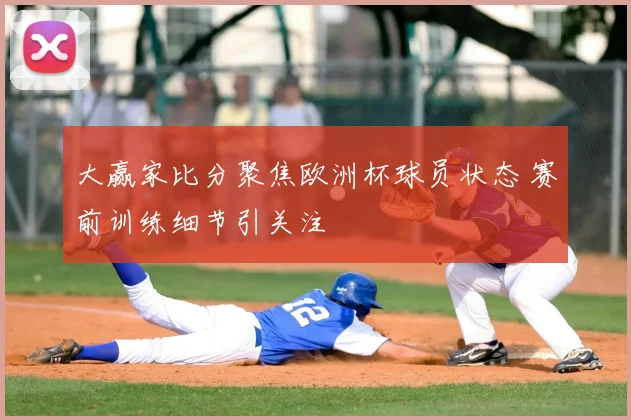 大赢家比分聚焦欧洲杯球员状态 赛前训练细节引关注