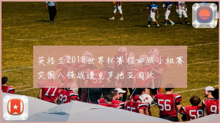 英格兰2018世界杯赛程回顾小组赛突围八强战遭克罗地亚淘汰