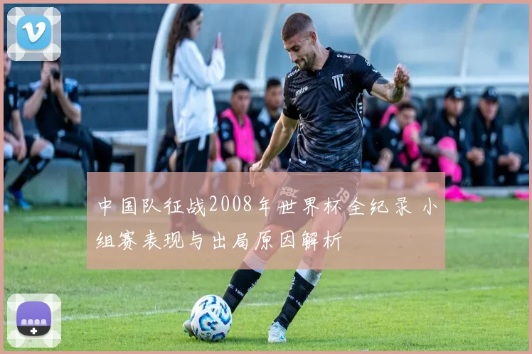 中国队征战2008年世界杯全纪录 小组赛表现与出局原因解析