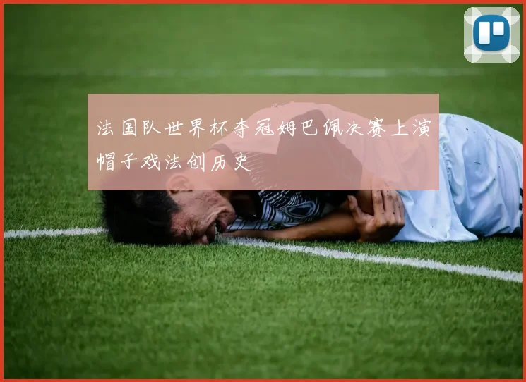 法国队世界杯夺冠姆巴佩决赛上演帽子戏法创历史