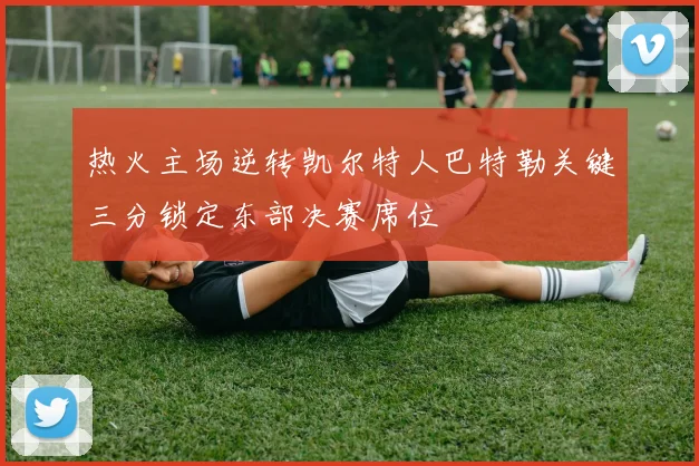 热火主场逆转凯尔特人巴特勒关键三分锁定东部决赛席位