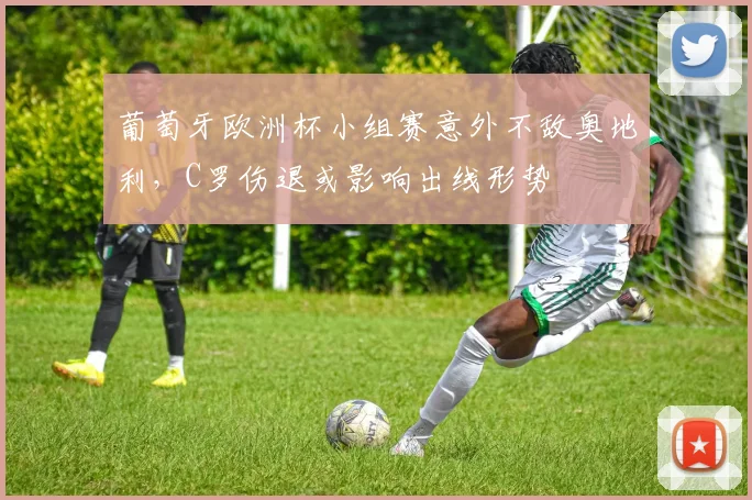 葡萄牙欧洲杯小组赛意外不敌奥地利，C罗伤退或影响出线形势