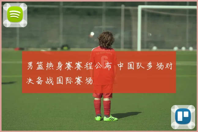 男篮热身赛赛程公布 中国队多场对决备战国际赛场
