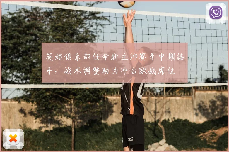 英超俱乐部任命新主帅赛季中期接手，战术调整助力冲击欧战席位