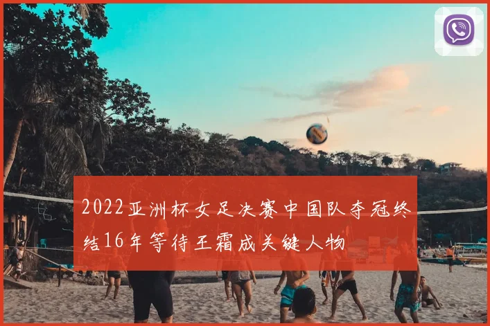 2022亚洲杯女足决赛中国队夺冠终结16年等待王霜成关键人物