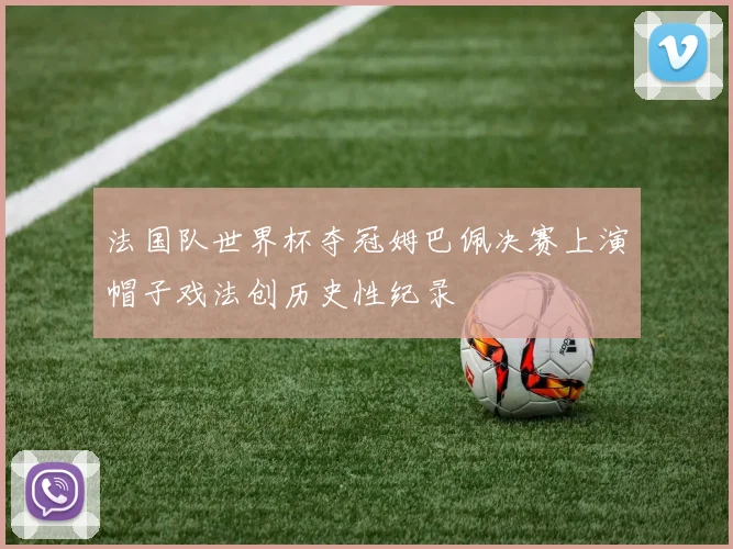 法国队世界杯夺冠姆巴佩决赛上演帽子戏法创历史性纪录
