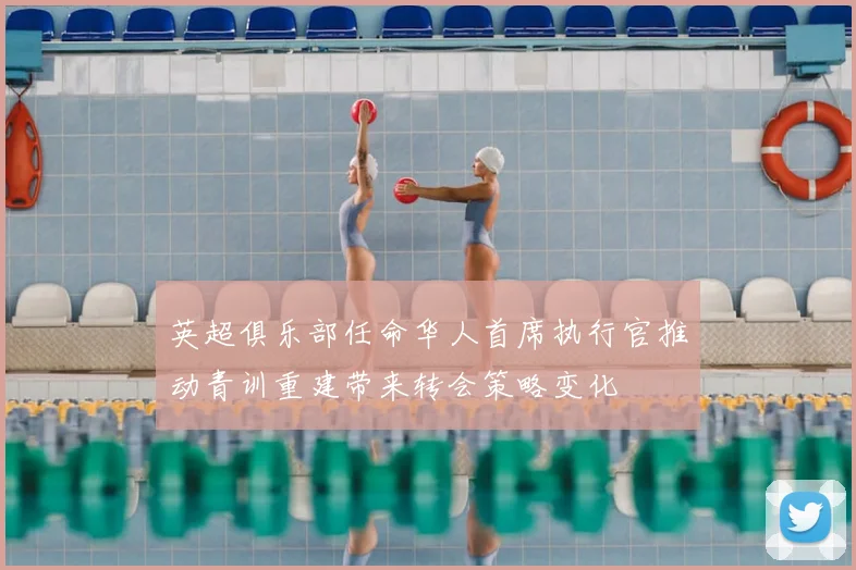 英超俱乐部任命华人首席执行官推动青训重建带来转会策略变化