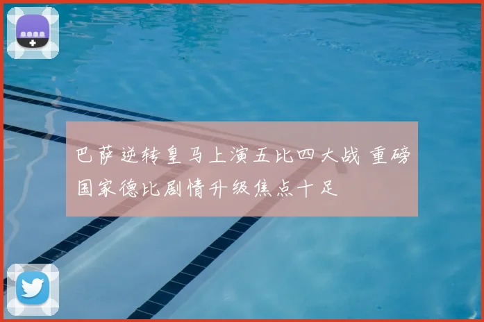 巴萨逆转皇马上演五比四大战 重磅国家德比剧情升级焦点十足