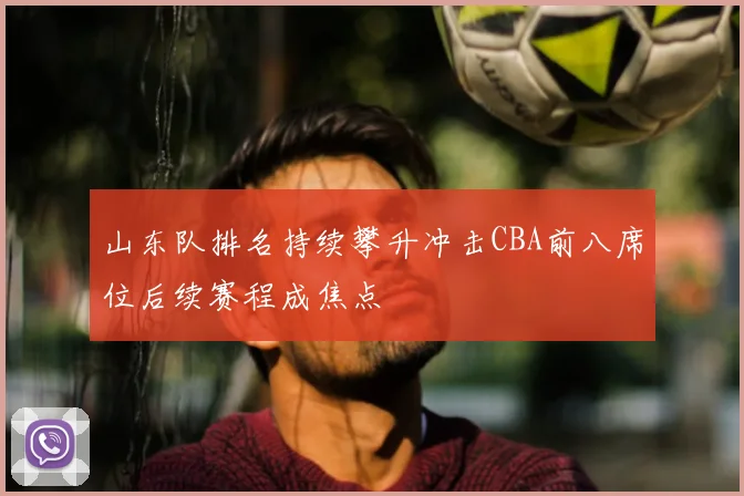 山东队排名持续攀升冲击CBA前八席位后续赛程成焦点