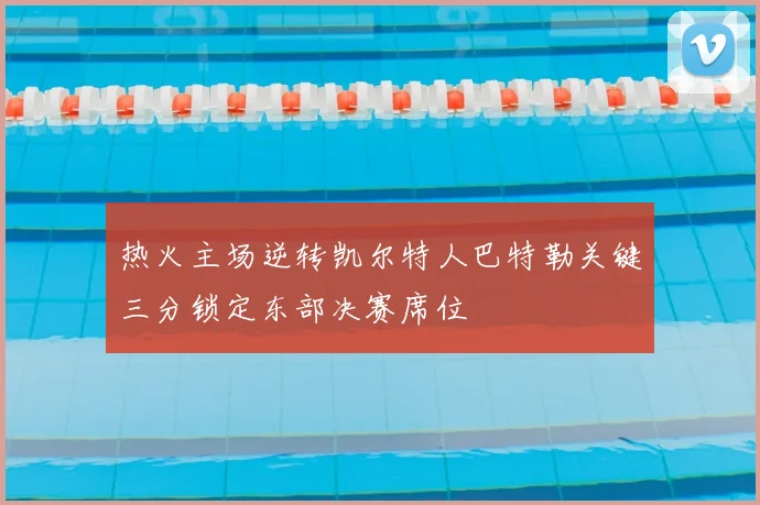 热火主场逆转凯尔特人巴特勒关键三分锁定东部决赛席位