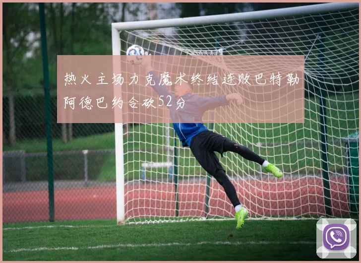 热火主场力克魔术终结连败巴特勒阿德巴约合砍52分