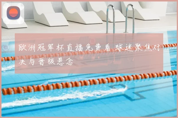 欧洲冠军杯直播免费看 球迷聚焦对决与晋级悬念