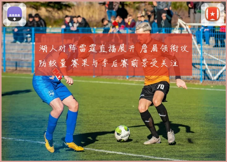 湖人对阵雷霆直播展开 詹眉领衔攻防较量 赛果与季后赛前景受关注