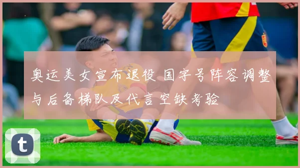 奥运美女宣布退役 国字号阵容调整与后备梯队及代言空缺考验