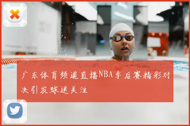 广东体育频道直播NBA季后赛精彩对决引发球迷关注