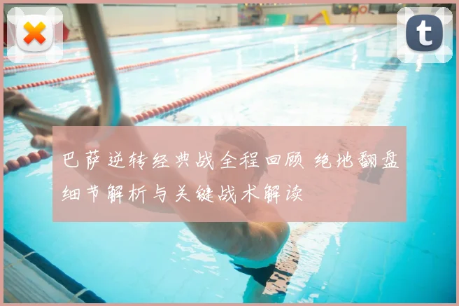 巴萨逆转经典战全程回顾 绝地翻盘细节解析与关键战术解读