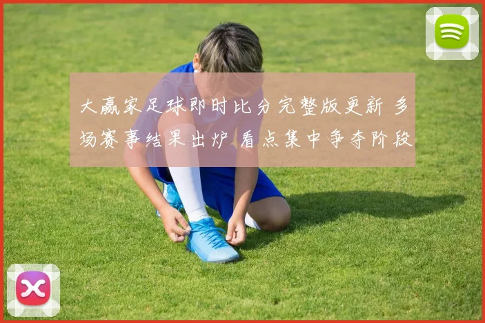大赢家足球即时比分完整版更新 多场赛事结果出炉 看点集中争夺阶段